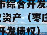 庄城市综合开发2023债权资产（枣庄城市综合开发债权）