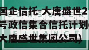 国企信托-大唐盛世2号政信集合信托计划(大唐盛世集团公司)