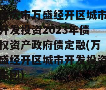 重庆市万盛经开区城市开发投资2023年债权资产政府债定融(万盛经开区城市开发投资集团)