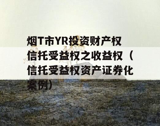 烟T市YR投资财产权信托受益权之收益权（信托受益权资产证券化案例）