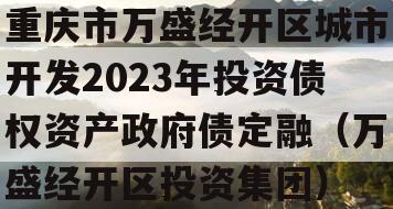 重庆市万盛经开区城市开发2023年投资债权资产政府债定融（万盛经开区投资集团）
