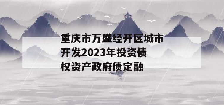 重庆市万盛经开区城市开发2023年投资债权资产政府债定融
