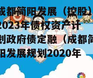 成都简阳发展（控股）2023年债权资产计划政府债定融（成都简阳发展规划2020年）