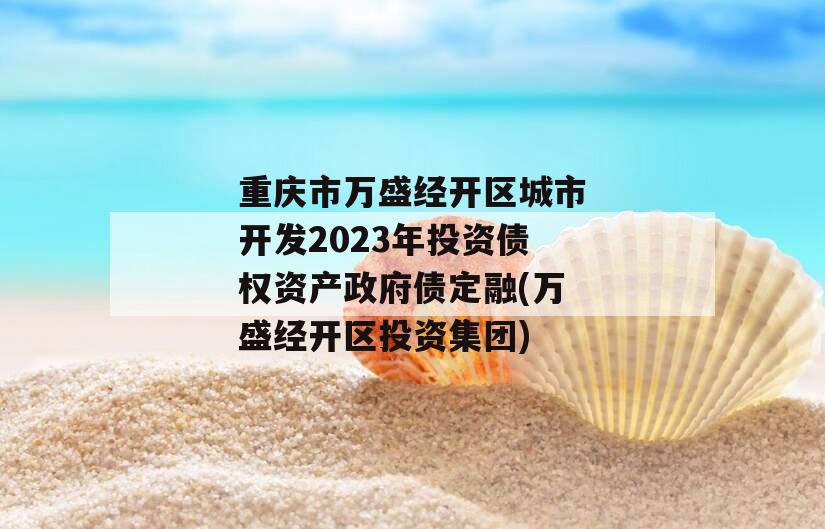 重庆市万盛经开区城市开发2023年投资债权资产政府债定融(万盛经开区投资集团)