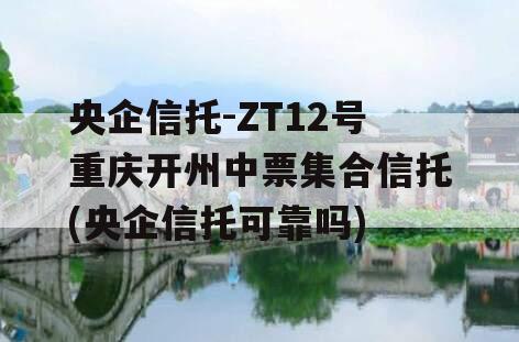 央企信托-ZT12号重庆开州中票集合信托(央企信托可靠吗)