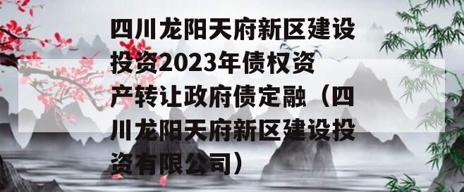 四川龙阳天府新区建设投资2023年债权资产转让政府债定融（四川龙阳天府新区建设投资有限公司）