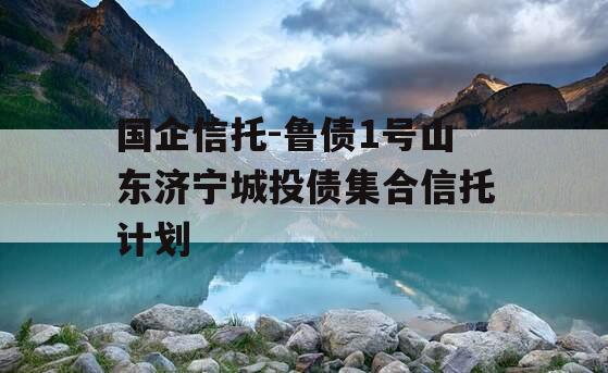 国企信托-鲁债1号山东济宁城投债集合信托计划