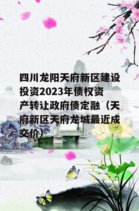 四川龙阳天府新区建设投资2023年债权资产转让政府债定融（天府新区天府龙城最近成交价）