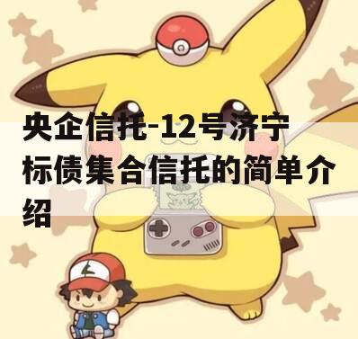 央企信托-12号济宁标债集合信托的简单介绍
