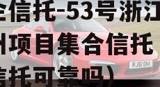 央企信托-53号浙江湖州项目集合信托（央企信托可靠吗）