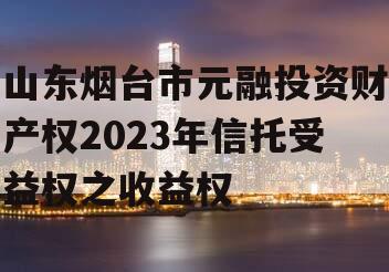 山东烟台市元融投资财产权2023年信托受益权之收益权