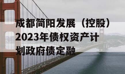 成都简阳发展（控股）2023年债权资产计划政府债定融