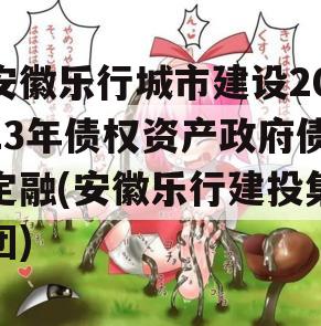 安徽乐行城市建设2023年债权资产政府债定融(安徽乐行建投集团)