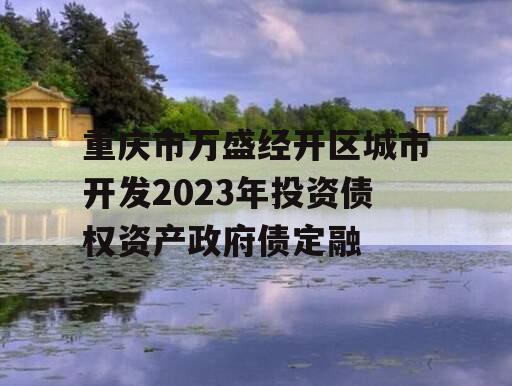 重庆市万盛经开区城市开发2023年投资债权资产政府债定融