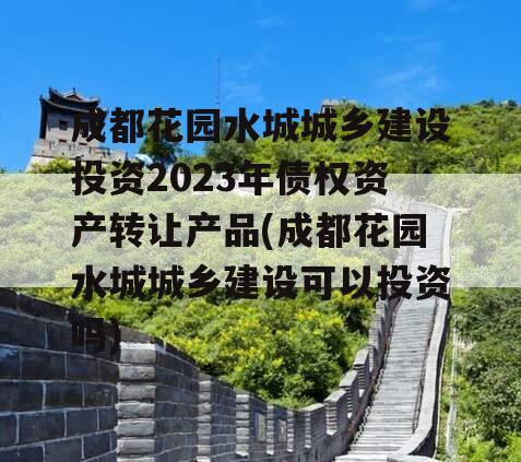 成都花园水城城乡建设投资2023年债权资产转让产品(成都花园水城城乡建设可以投资吗)