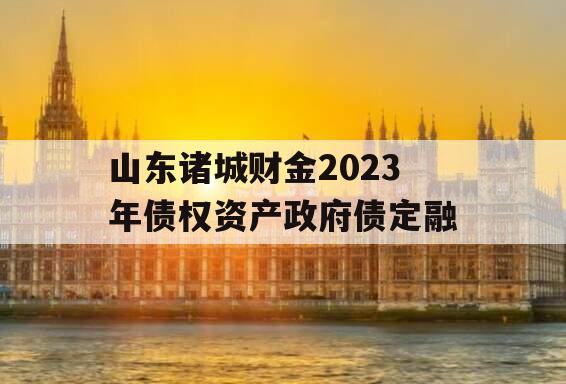 山东诸城财金2023年债权资产政府债定融