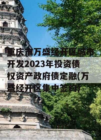 重庆市万盛经开区城市开发2023年投资债权资产政府债定融(万盛经开区集中签约)