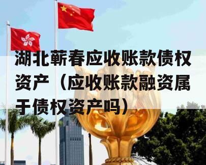 湖北蕲春应收账款债权资产（应收账款融资属于债权资产吗）