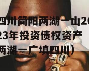 四川简阳两湖一山2023年投资债权资产（两湖一广填四川）