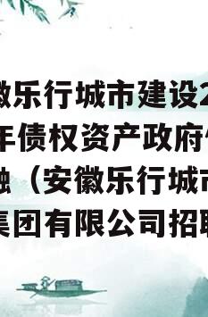 安徽乐行城市建设2023年债权资产政府债定融（安徽乐行城市建设集团有限公司招聘）