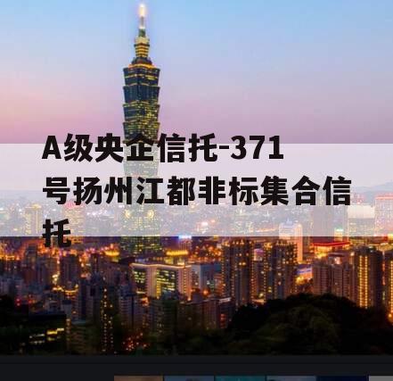 A级央企信托-371号扬州江都非标集合信托