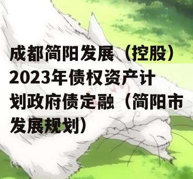 成都简阳发展（控股）2023年债权资产计划政府债定融（简阳市发展规划）