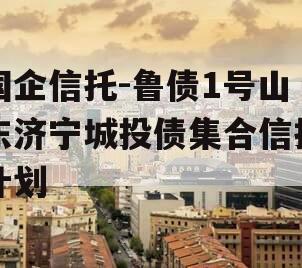国企信托-鲁债1号山东济宁城投债集合信托计划