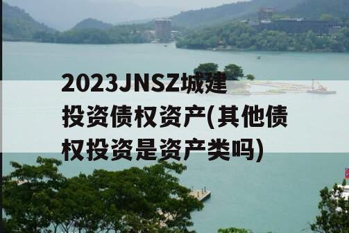 2023JNSZ城建投资债权资产(其他债权投资是资产类吗)