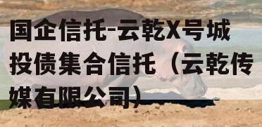 国企信托-云乾X号城投债集合信托（云乾传媒有限公司）