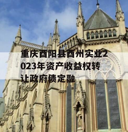 重庆酉阳县酉州实业2023年资产收益权转让政府债定融