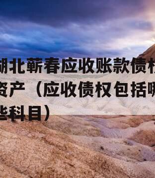 湖北蕲春应收账款债权资产（应收债权包括哪些科目）