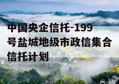 中国央企信托-199号盐城地级市政信集合信托计划