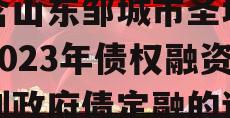 包含山东邹城市圣城文旅2023年债权融资计划政府债定融的词条