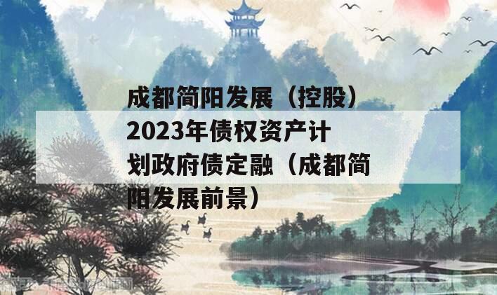 成都简阳发展（控股）2023年债权资产计划政府债定融（成都简阳发展前景）