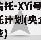 央企信托-XYi号集合信托计划(央企信托有哪些)