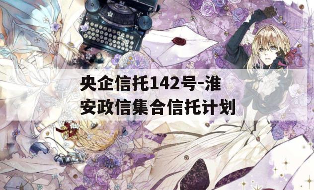 央企信托142号-淮安政信集合信托计划
