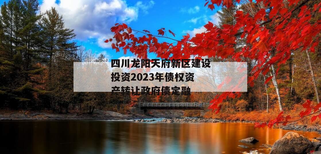 四川龙阳天府新区建设投资2023年债权资产转让政府债定融