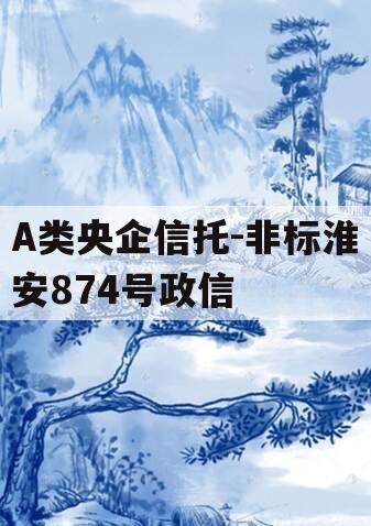 A类央企信托-非标淮安874号政信