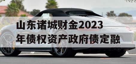 山东诸城财金2023年债权资产政府债定融