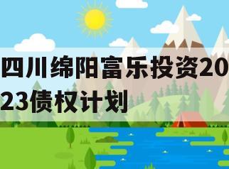 四川绵阳富乐投资2023债权计划