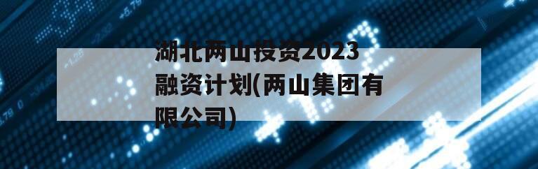 湖北两山投资2023融资计划(两山集团有限公司)