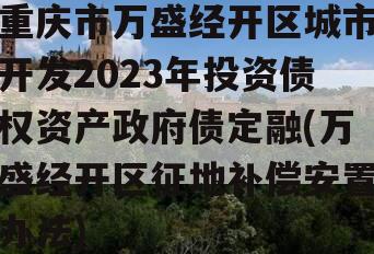 重庆市万盛经开区城市开发2023年投资债权资产政府债定融(万盛经开区征地补偿安置办法)