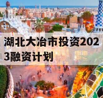 湖北大冶市投资2023融资计划