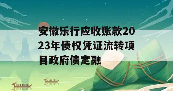 安徽乐行应收账款2023年债权凭证流转项目政府债定融