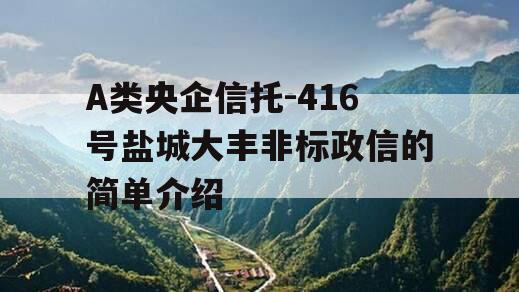 A类央企信托-416号盐城大丰非标政信的简单介绍