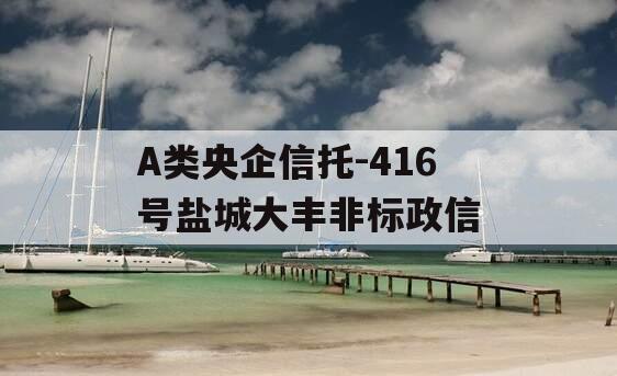 A类央企信托-416号盐城大丰非标政信