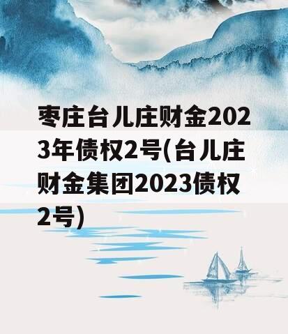 枣庄台儿庄财金2023年债权2号(台儿庄财金集团2023债权2号)