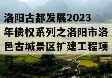 洛阳古都发展2023年债权系列之洛阳市洛邑古城景区扩建工程项目