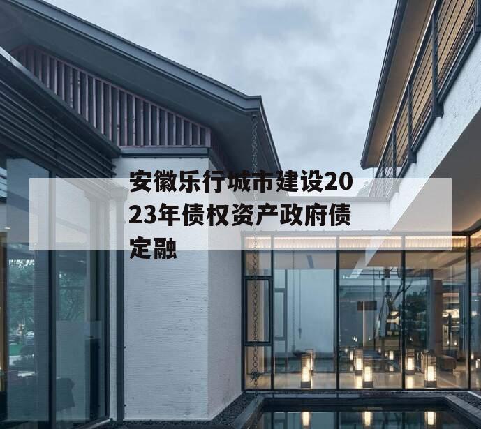 安徽乐行城市建设2023年债权资产政府债定融