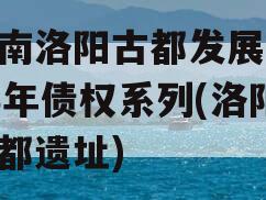 河南洛阳古都发展2023年债权系列(洛阳古都遗址)